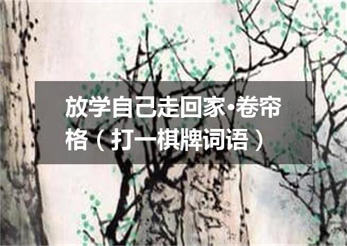 放学自己走回家·卷帘格（打一棋牌词语）