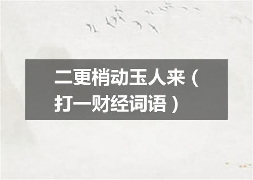 二更梢动玉人来（打一财经词语）