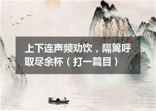 上下连声频劝饮，隔篱呼取尽余杯（打一篇目）