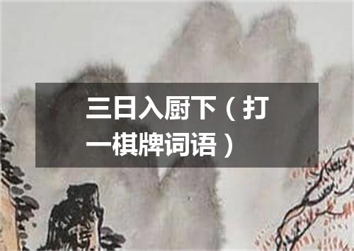 三日入厨下（打一棋牌词语）