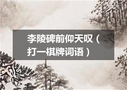 李陵碑前仰天叹（打一棋牌词语）