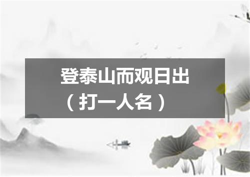 登泰山而观日出（打一人名）