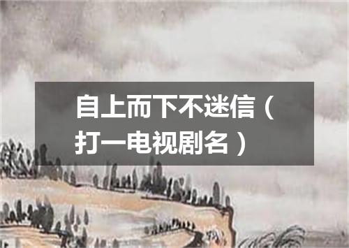 自上而下不迷信（打一电视剧名）