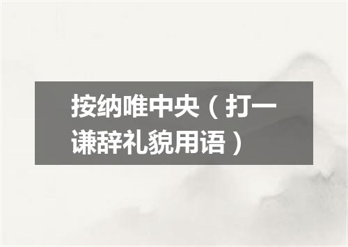 按纳唯中央（打一谦辞礼貌用语）