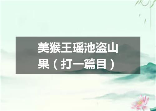 美猴王瑶池盗山果（打一篇目）