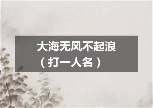 大海无风不起浪（打一人名）