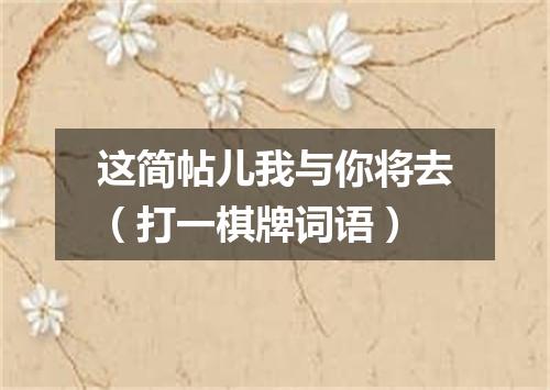 这简帖儿我与你将去（打一棋牌词语）