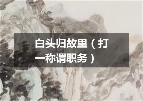 白头归故里（打一称谓职务）