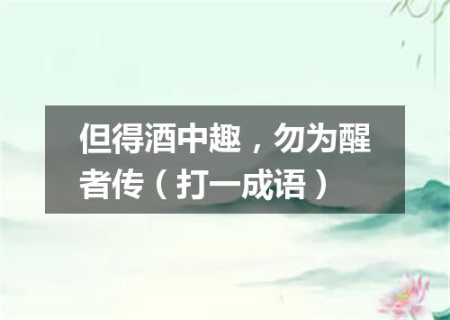 但得酒中趣，勿为醒者传（打一成语）