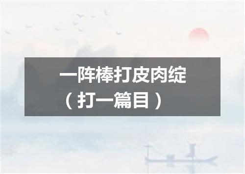 一阵棒打皮肉绽（打一篇目）