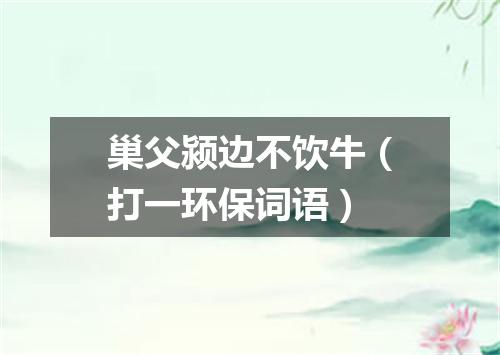 巢父颍边不饮牛（打一环保词语）