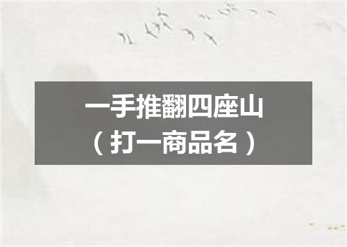 一手推翻四座山（打一商品名）