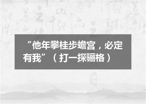 “他年攀桂步蟾宫，必定有我”（打一探骊格）