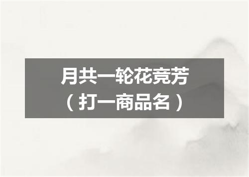 月共一轮花竞芳（打一商品名）