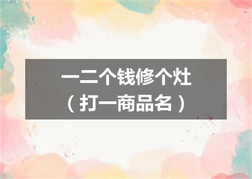 一二个钱修个灶（打一商品名）
