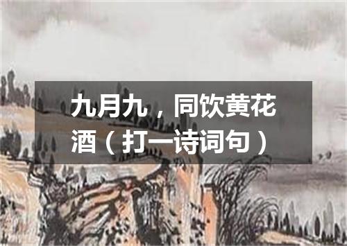 九月九，同饮黄花酒（打一诗词句）