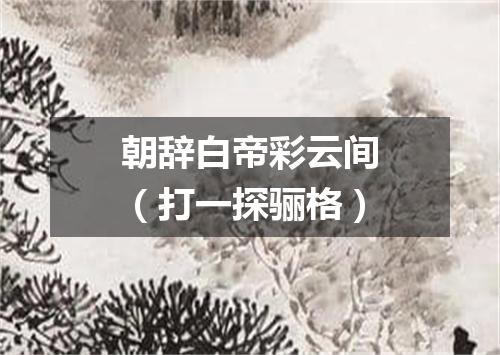 朝辞白帝彩云间（打一探骊格）