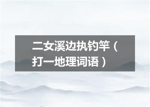 二女溪边执钓竿（打一地理词语）