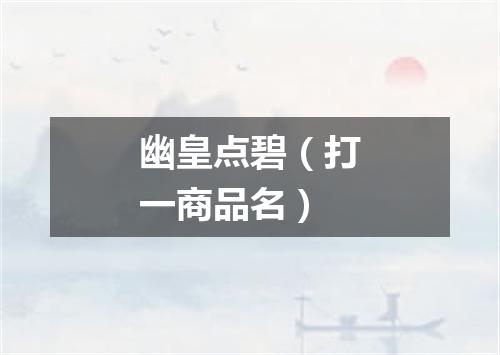 幽皇点碧（打一商品名）