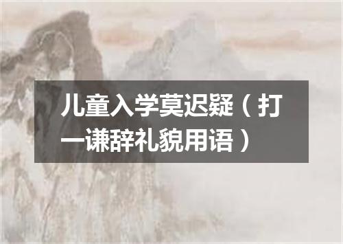 儿童入学莫迟疑（打一谦辞礼貌用语）
