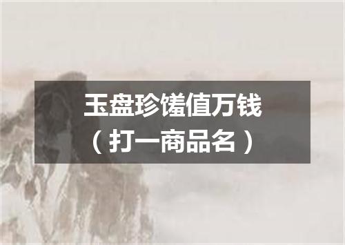 玉盘珍馐值万钱（打一商品名）