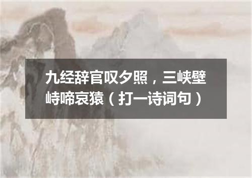 九经辞官叹夕照，三峡壁峙啼哀猿（打一诗词句）