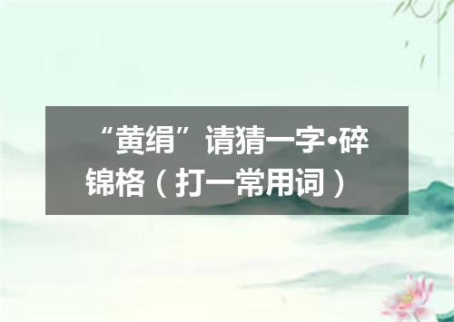“黄绢”请猜一字·碎锦格（打一常用词）