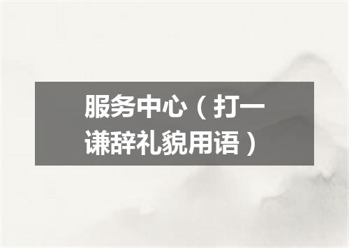 服务中心（打一谦辞礼貌用语）