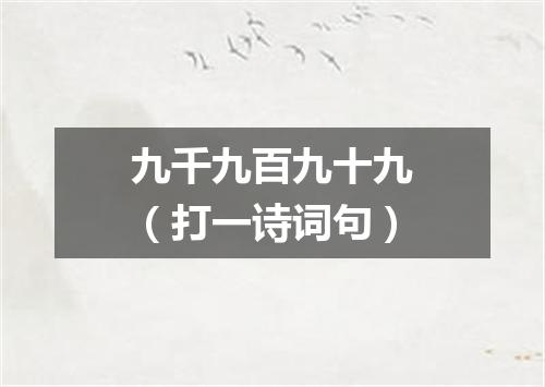 九千九百九十九（打一诗词句）