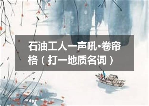 石油工人一声吼·卷帘格（打一地质名词）