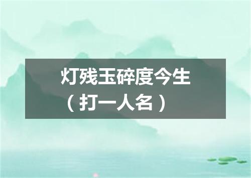 灯残玉碎度今生（打一人名）