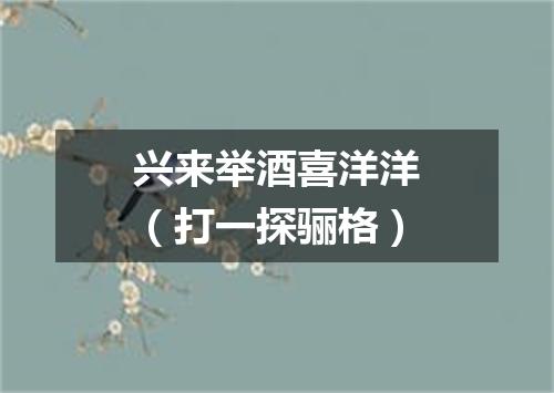 兴来举酒喜洋洋（打一探骊格）