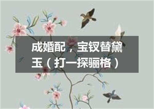成婚配，宝钗替黛玉（打一探骊格）