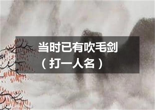 当时已有吹毛剑（打一人名）
