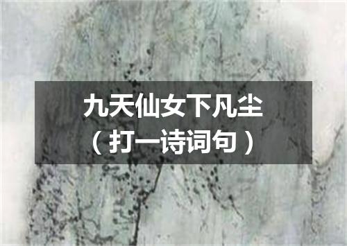 九天仙女下凡尘（打一诗词句）