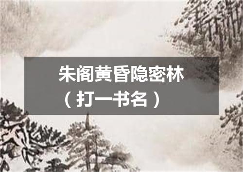 朱阁黄昏隐密林（打一书名）