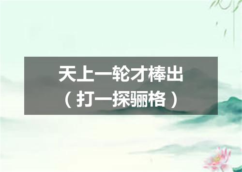 天上一轮才棒出（打一探骊格）