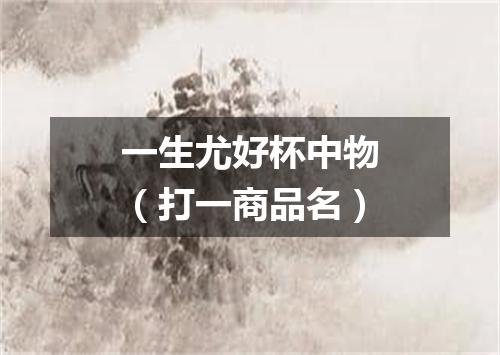 一生尤好杯中物（打一商品名）