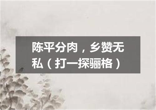 陈平分肉，乡赞无私（打一探骊格）