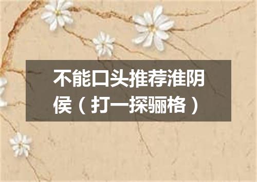 不能口头推荐淮阴侯（打一探骊格）