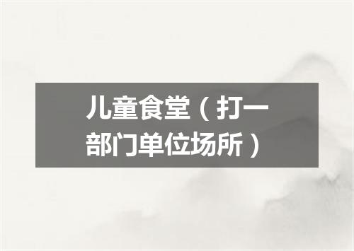 儿童食堂（打一部门单位场所）