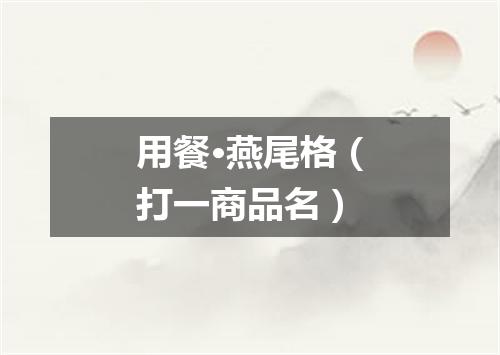 用餐·燕尾格（打一商品名）