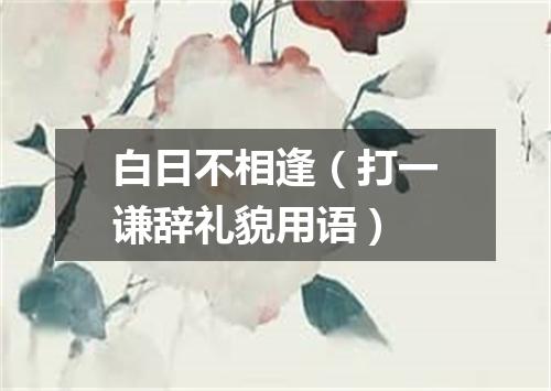 白日不相逢（打一谦辞礼貌用语）