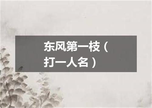 东风第一枝（打一人名）