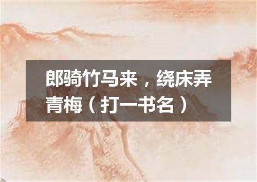 郎骑竹马来，绕床弄青梅（打一书名）