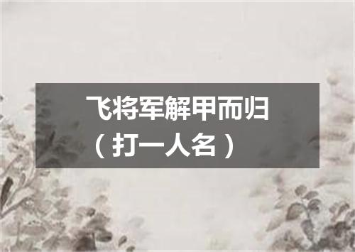 飞将军解甲而归（打一人名）
