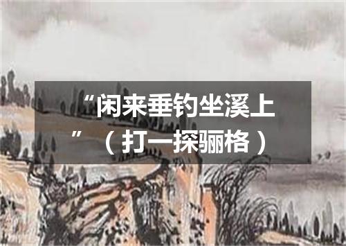 “闲来垂钓坐溪上”（打一探骊格）