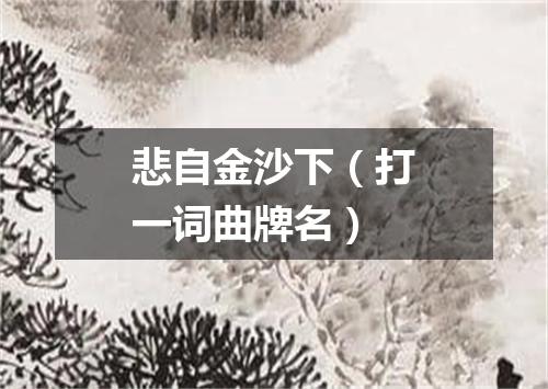 悲自金沙下（打一词曲牌名）
