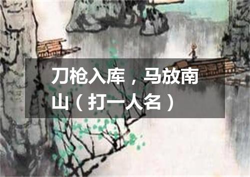 刀枪入库，马放南山（打一人名）