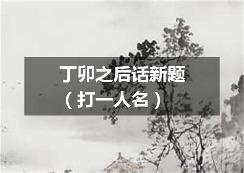 丁卯之后话新题（打一人名）